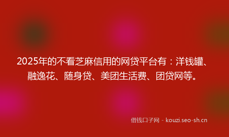 2025年的不看芝麻信用的网贷平台有:洋钱罐、融逸花、随身贷、美团生活费、团贷网等。