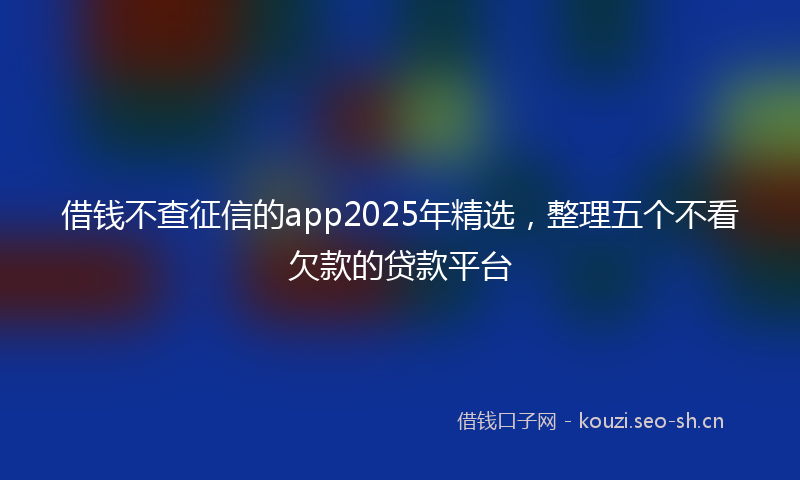 借钱不查征信的app2025年精选,整理五个不看欠款的贷款平台