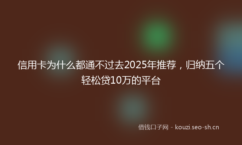 信用卡为什么都通不过去2025年推荐，归纳五个轻松贷10万的平台