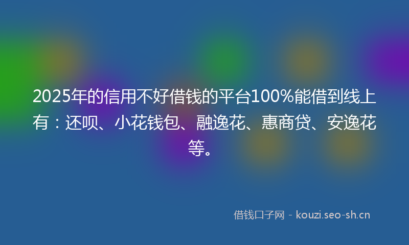 2025年的信用不好借钱的平台100%能借到线上有：还呗、小花钱包、融逸花、惠商贷、安逸花等。