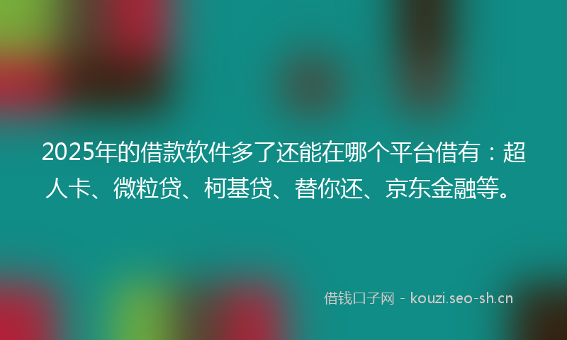2025年的借款软件多了还能在哪个平台借有：超人卡、微粒贷、柯基贷、替你还、京东金融等。