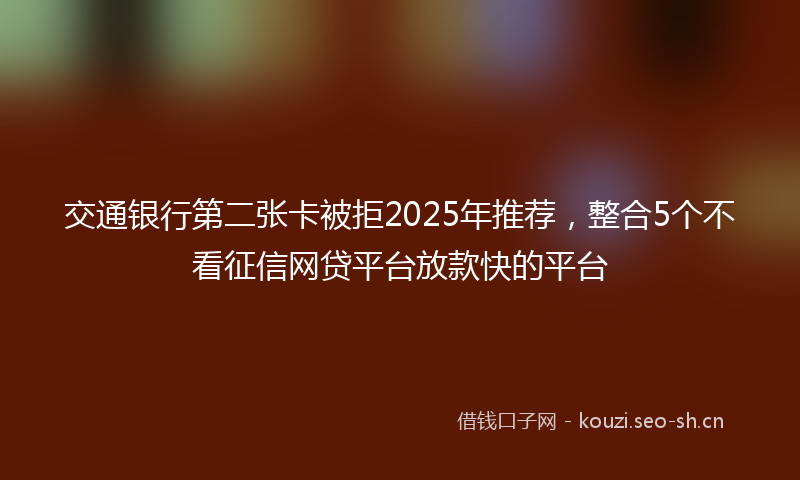 交通银行第二张卡被拒2025年推荐，整合5个不看征信网贷平台放款快的平台