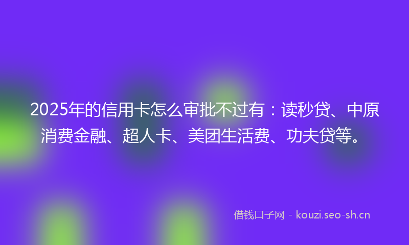 2025年的信用卡怎么审批不过有：读秒贷、中原消费金融、超人卡、美团生活费、功夫贷等。