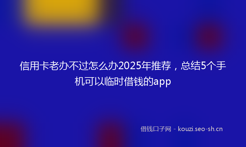 信用卡老办不过怎么办2025年推荐，总结5个手机可以临时借钱的app