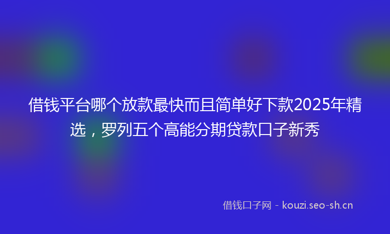 借钱平台哪个放款最快而且简单好下款2025年精选，罗列五个高能分期贷款口子新秀