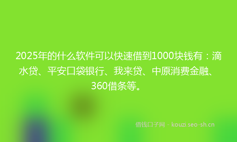 2025年的什么软件可以快速借到1000块钱有：滴水贷、平安口袋银行、我来贷、中原消费金融、360借条等。
