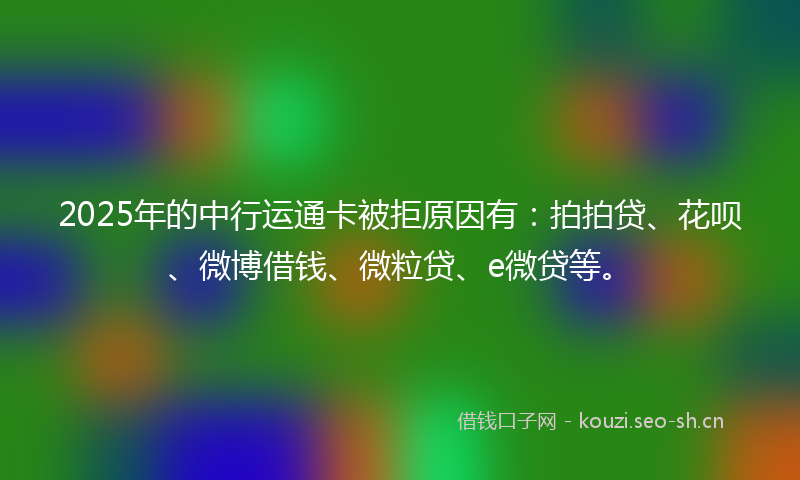 2025年的中行运通卡被拒原因有：拍拍贷、花呗、微博借钱、微粒贷、e微贷等。