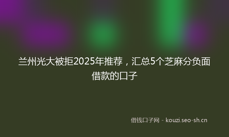兰州光大被拒2025年推荐，汇总5个芝麻分负面借款的口子