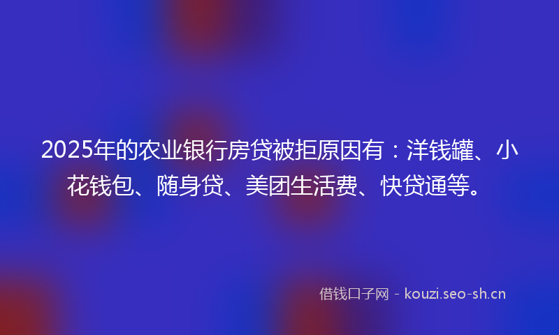 2025年的农业银行房贷被拒原因有:洋钱罐、小花钱包、随身贷、美团生活费、快贷通等。