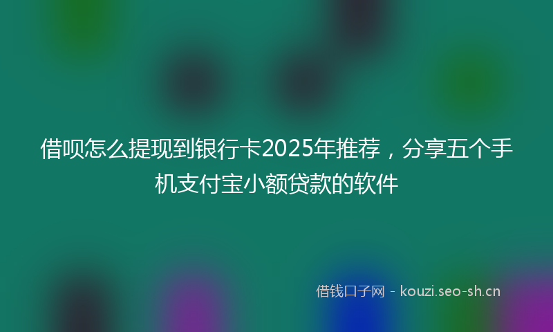 借呗怎么提现到银行卡2025年推荐，分享五个手机支付宝小额贷款的软件
