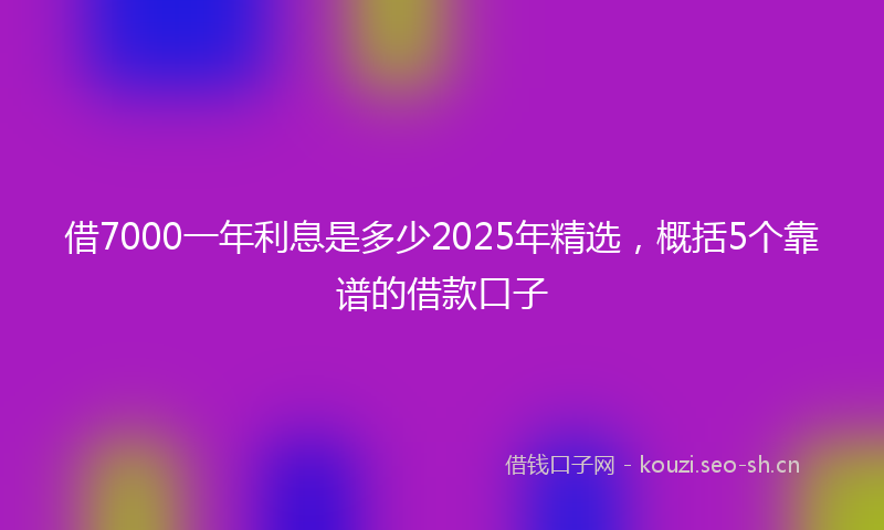 借7000一年利息是多少2025年精选，概括5个靠谱的借款口子