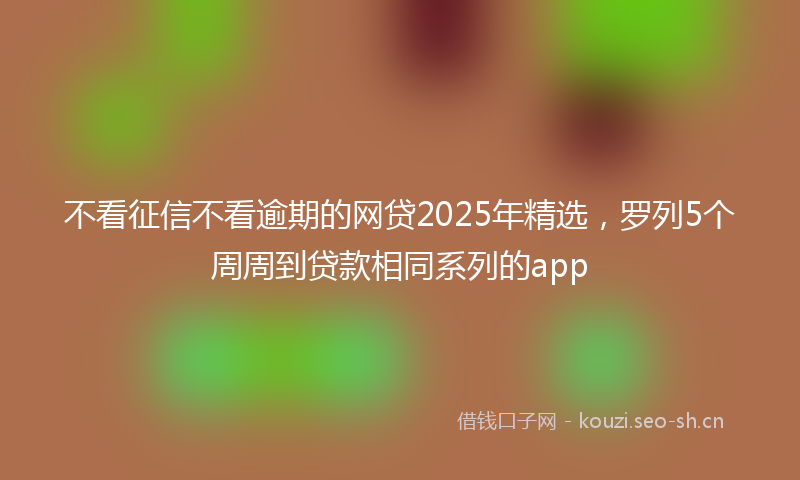 不看征信不看逾期的网贷2025年精选，罗列5个周周到贷款相同系列的app