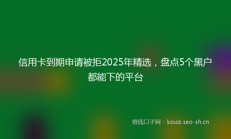 信用卡到期申请被拒2025年精选，盘点5个黑户都能下的平台