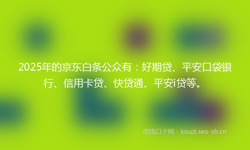 2025年的京东白条公众有:好期贷、平安口袋银行、信用卡贷、快贷通、平安i贷等。