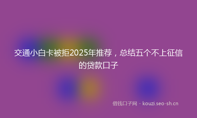 交通小白卡被拒2025年推荐，总结五个不上征信的贷款口子