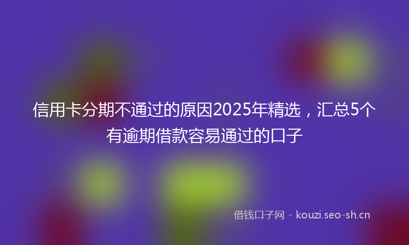 信用卡分期不通过的原因2025年精选,汇总5个有逾期借款容易通过的口子
