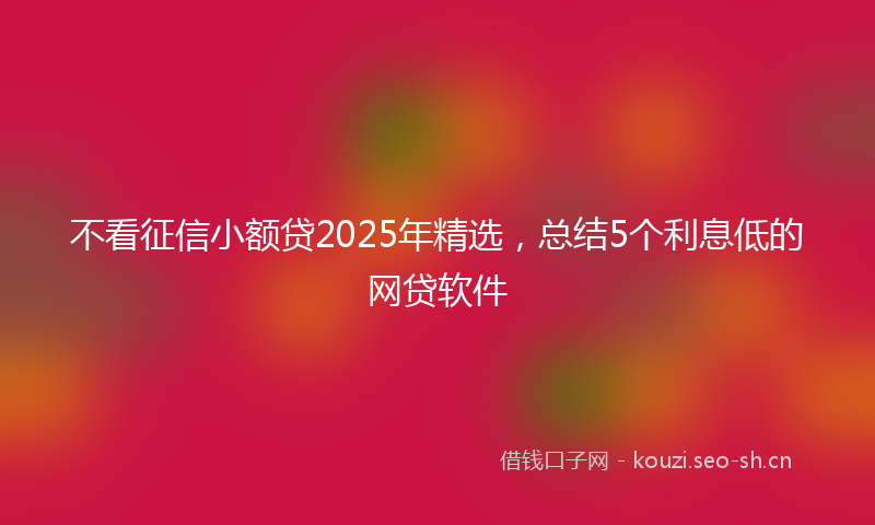 不看征信小额贷2025年精选，总结5个利息低的网贷软件