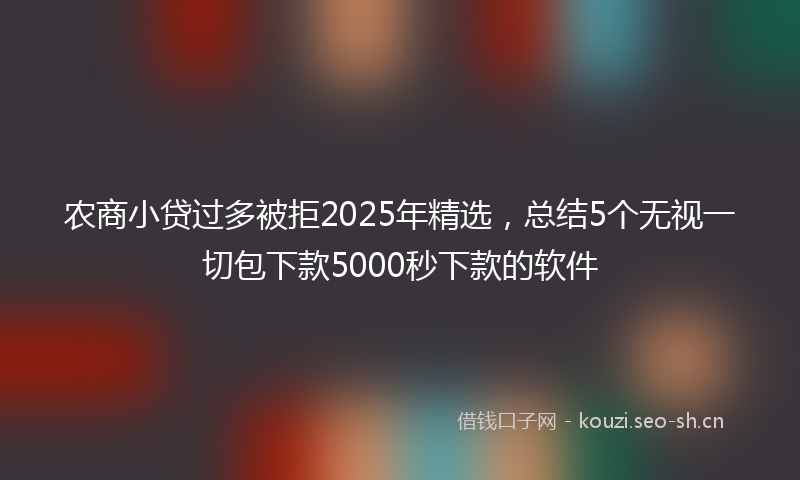 农商小贷过多被拒2025年精选,总结5个无视一切包下款5000秒下款的软件