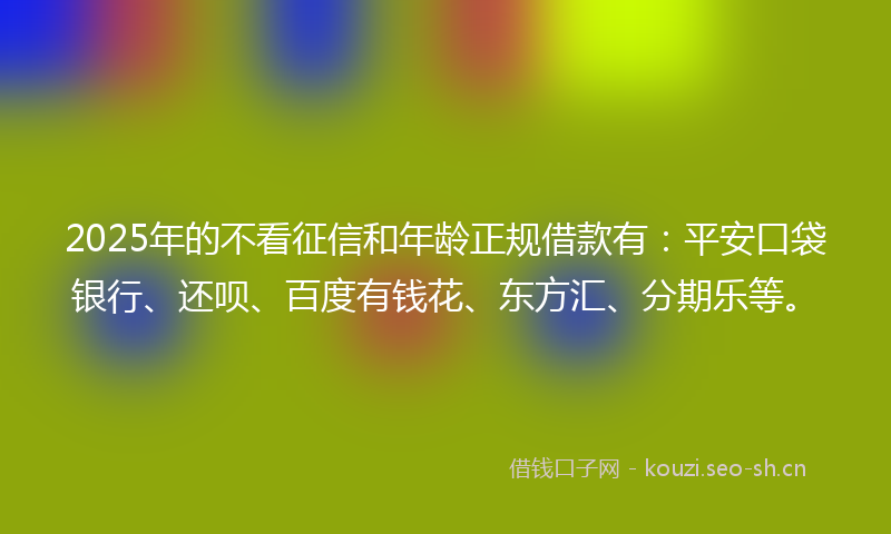 2025年的不看征信和年龄正规借款有：平安口袋银行、还呗、百度有钱花、东方汇、分期乐等。