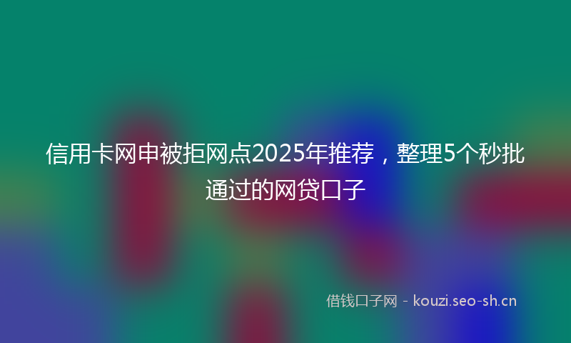 信用卡网申被拒网点2025年推荐，整理5个秒批通过的网贷口子