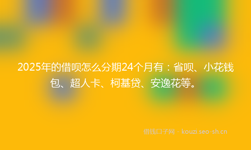 2025年的借呗怎么分期24个月有：省呗、小花钱包、超人卡、柯基贷、安逸花等。