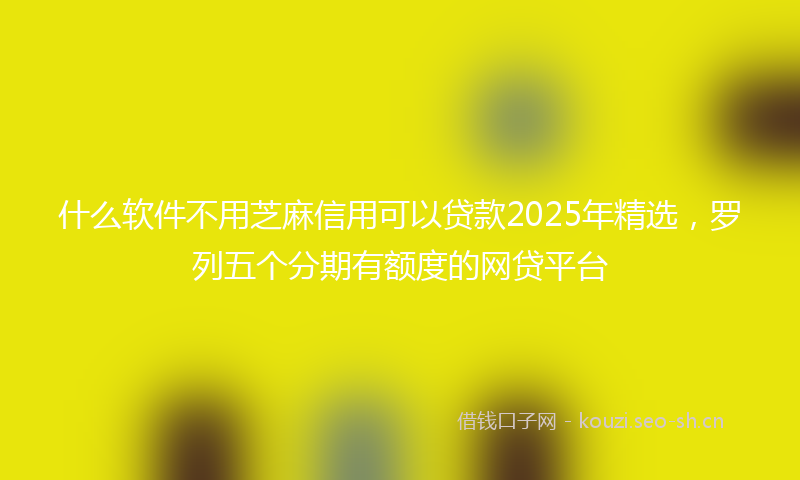 什么软件不用芝麻信用可以贷款2025年精选，罗列五个分期有额度的网贷平台