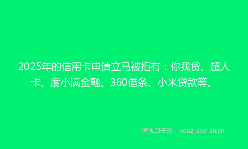 2025年的信用卡申请立马被拒有：你我贷、超人卡、度小满金融、360借条、小米贷款等。