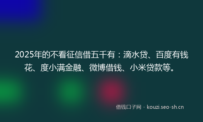 2025年的不看征信借五千有:滴水贷、百度有钱花、度小满金融、微博借钱、小米贷款等。