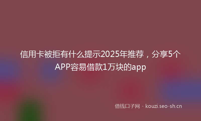 信用卡被拒有什么提示2025年推荐,分享5个APP容易借款1万块的app