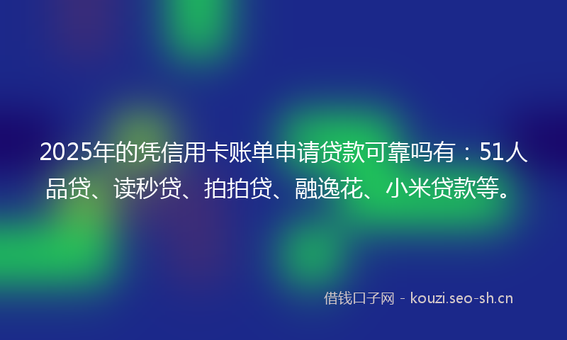 2025年的凭信用卡账单申请贷款可靠吗有：51人品贷、读秒贷、拍拍贷、融逸花、小米贷款等。