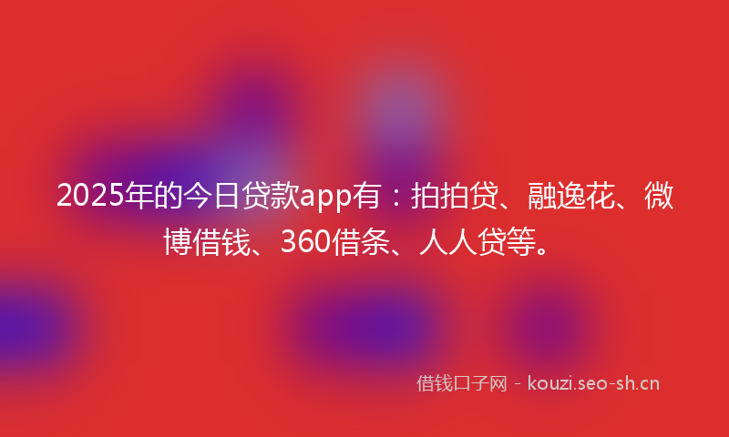2025年的今日贷款app有:拍拍贷、融逸花、微博借钱、360借条、人人贷等。