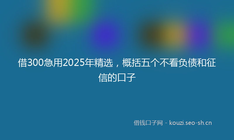 借300急用2025年精选，概括五个不看负债和征信的口子