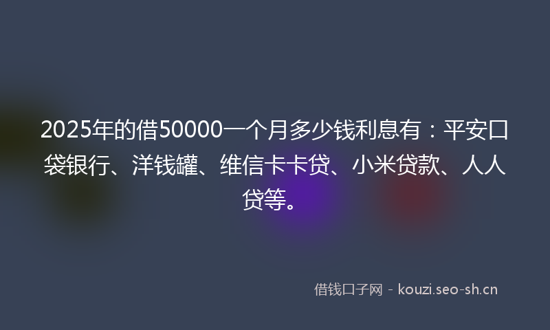 2025年的借50000一个月多少钱利息有：平安口袋银行、洋钱罐、维信卡卡贷、小米贷款、人人贷等。