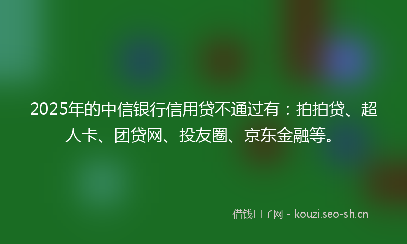 2025年的中信银行信用贷不通过有：拍拍贷、超人卡、团贷网、投友圈、京东金融等。