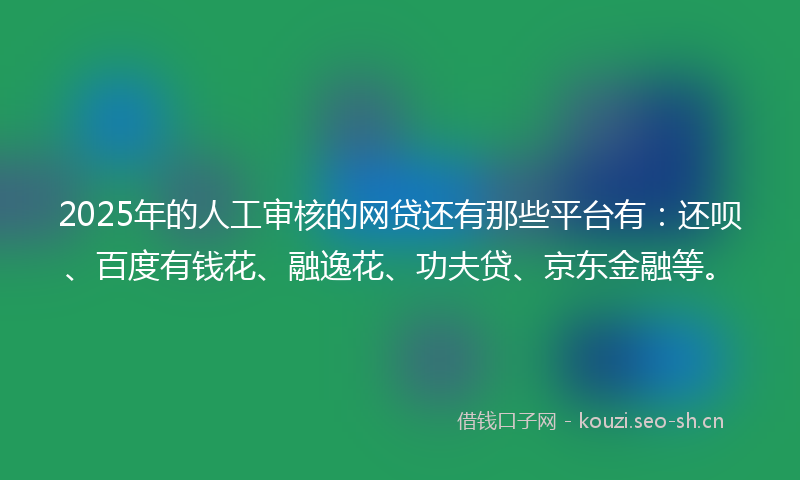 2025年的人工审核的网贷还有那些平台有:还呗、百度有钱花、融逸花、功夫贷、京东金融等。