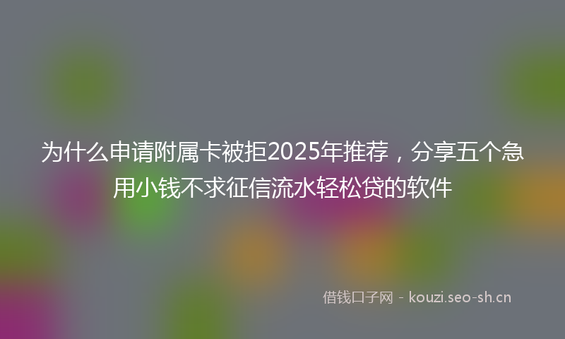 为什么申请附属卡被拒2025年推荐，分享五个急用小钱不求征信流水轻松贷的软件