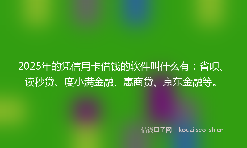 2025年的凭信用卡借钱的软件叫什么有：省呗、读秒贷、度小满金融、惠商贷、京东金融等。