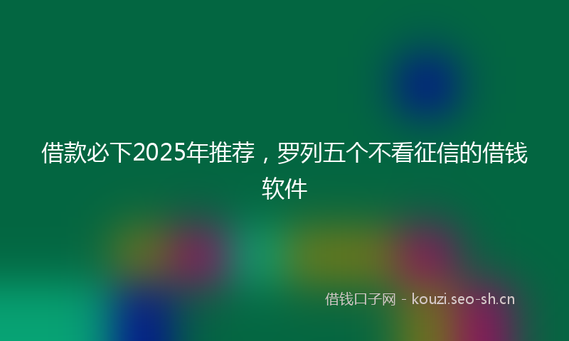 借款必下2025年推荐，罗列五个不看征信的借钱软件
