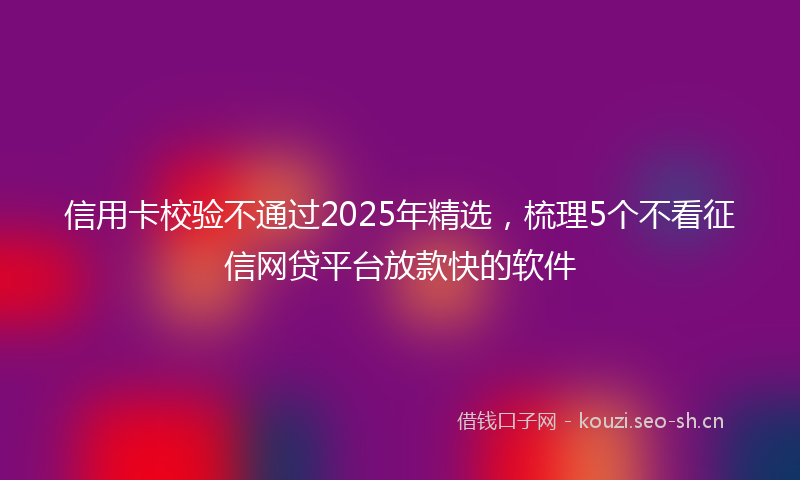 信用卡校验不通过2025年精选，梳理5个不看征信网贷平台放款快的软件