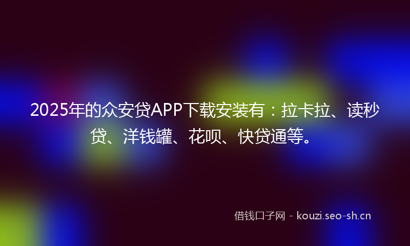 2025年的众安贷APP下载安装有：拉卡拉、读秒贷、洋钱罐、花呗、快贷通等。