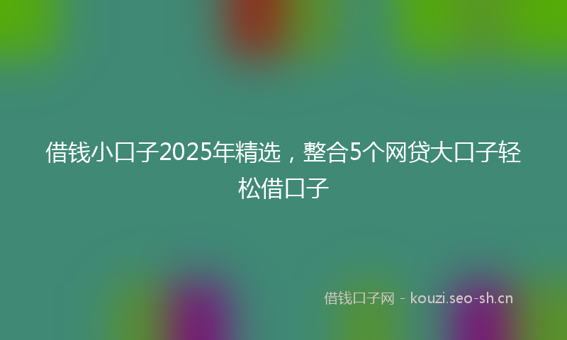 借钱小口子2025年精选，整合5个网贷大口子轻松借口子