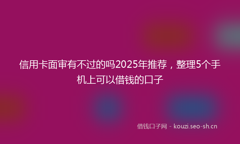 信用卡面审有不过的吗2025年推荐，整理5个手机上可以借钱的口子