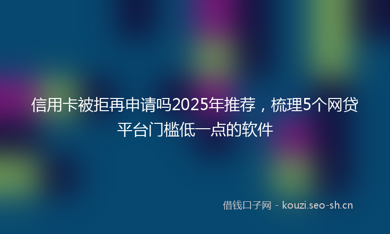 信用卡被拒再申请吗2025年推荐，梳理5个网贷平台门槛低一点的软件