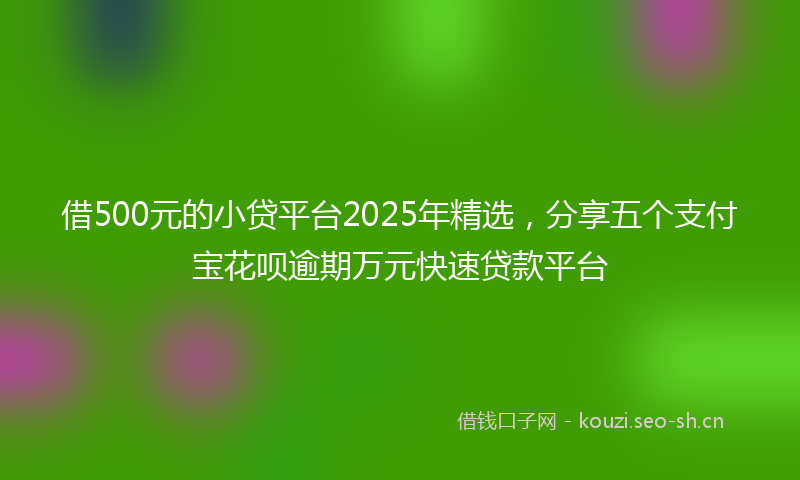 借500元的小贷平台2025年精选,分享五个支付宝花呗逾期万元快速贷款平台