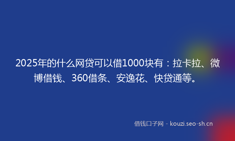 2025年的什么网贷可以借1000块有：拉卡拉、微博借钱、360借条、安逸花、快贷通等。