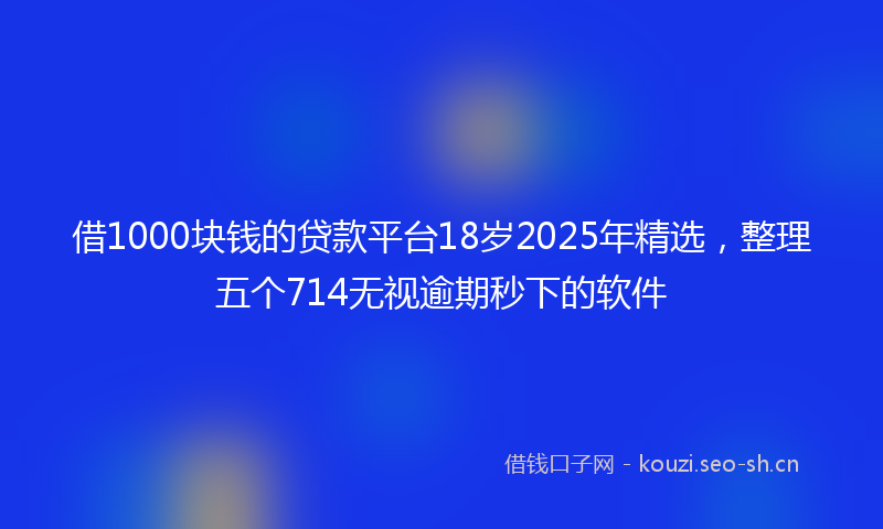 借1000块钱的贷款平台18岁2025年精选，整理五个714无视逾期秒下的软件