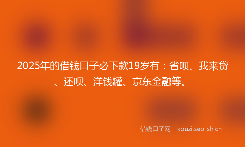 2025年的借钱口子必下款19岁有：省呗、我来贷、还呗、洋钱罐、京东金融等。