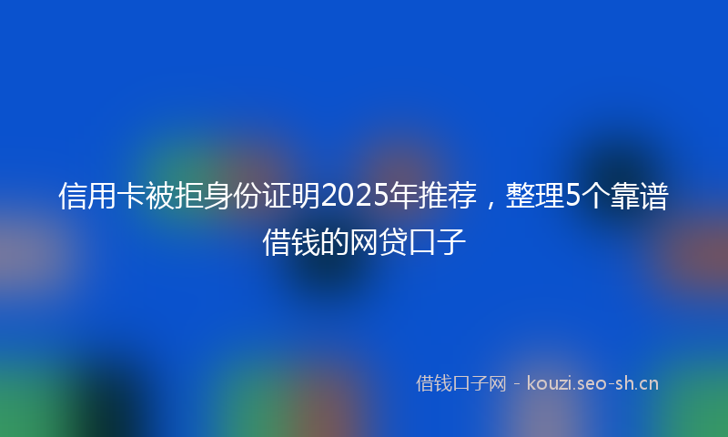 信用卡被拒身份证明2025年推荐，整理5个靠谱借钱的网贷口子
