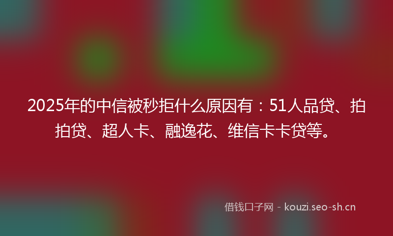 2025年的中信被秒拒什么原因有：51人品贷、拍拍贷、超人卡、融逸花、维信卡卡贷等。