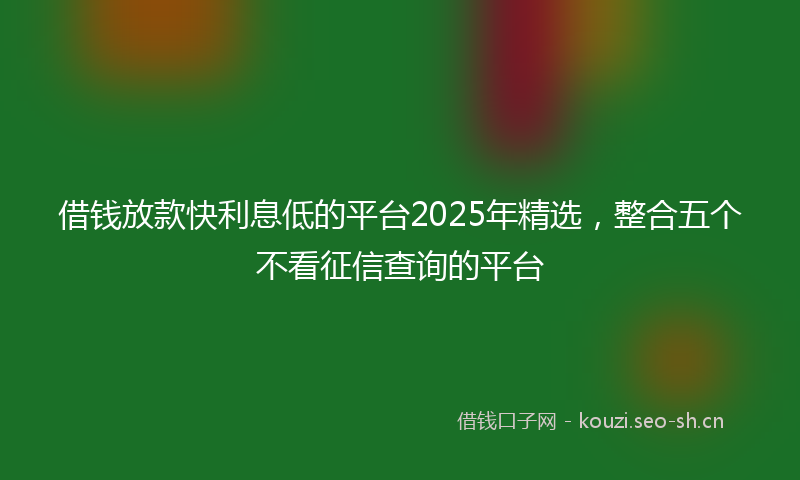 借钱放款快利息低的平台2025年精选,整合五个不看征信查询的平台